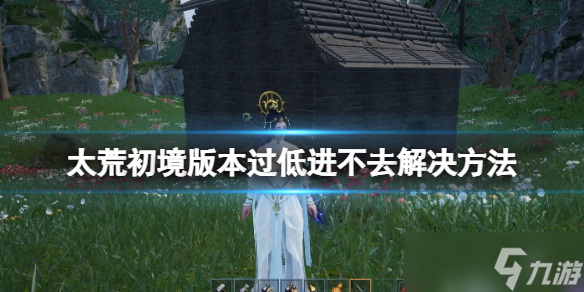 《太荒初境》版本过低无法进入解决方法 游戏显示版本过低厉害吗