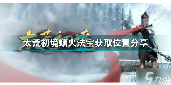 太荒初境螭火法宝在哪获取 太荒初境螭火法宝获取位置分享