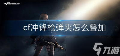 怎么叠加cf冲锋枪弹夹 冲锋枪弹夹叠加方法