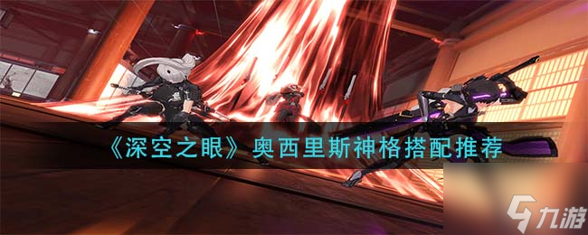 《深空之眼》奥西里斯神格搭配哪个好 奥西里斯神格怎么搭配