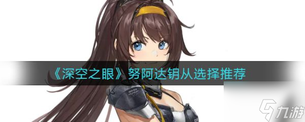 深空之眼努阿达钥从怎么选择 努阿达钥从选择推荐