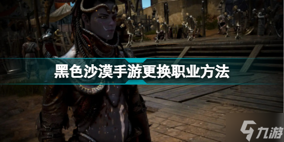 黑色沙漠手游职业怎么换 黑色沙漠手游更换职业方法