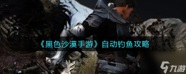黑色沙漠手游自动钓鱼怎么玩 自动钓鱼攻略