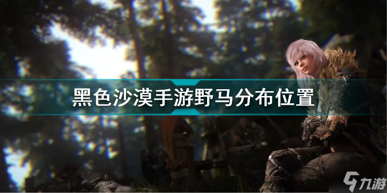 黑色沙漠手游野马在哪 黑色沙漠手游野马分布位置