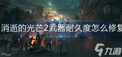 怎么修复消逝的光芒2武器耐久度 武器耐久度修复方法