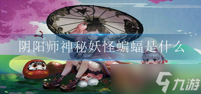 陰陽師神秘妖怪蝙蝠是什么 蝙蝠的妖怪介紹