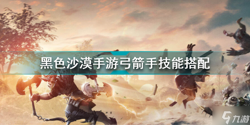 黑色沙漠手游弓箭手学什么技能 黑色沙漠手游弓箭手技能搭配