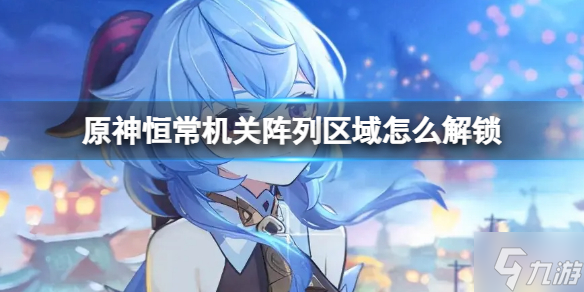 《原神》恒常机关阵列区域怎么解锁 恒常机关阵列攻略