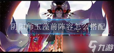怎么搭配阴阳师玉藻前阵容 玉藻前阵容搭配推荐