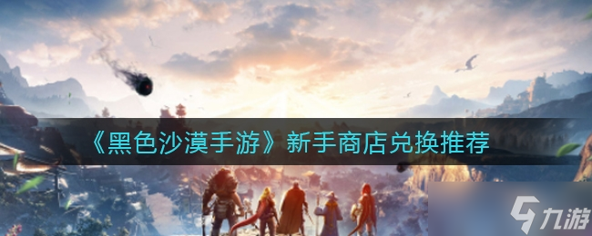 <a id='link_pop' class='keyword-tag' href='https://www.9game.cn/hssmmobile/'>黑色沙漠手游</a>新手商店兑换推荐一览