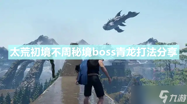 《太荒初境》不周秘境boss青龍怎么打 不周秘境boss青龍打法分享