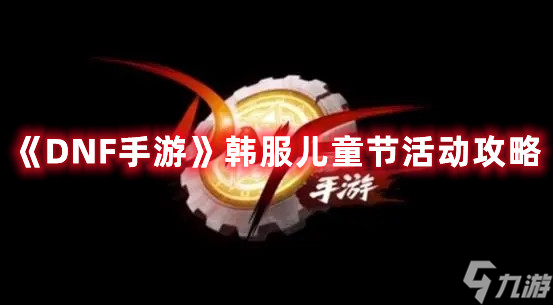 《DNF手游》韩服儿童节活动攻略