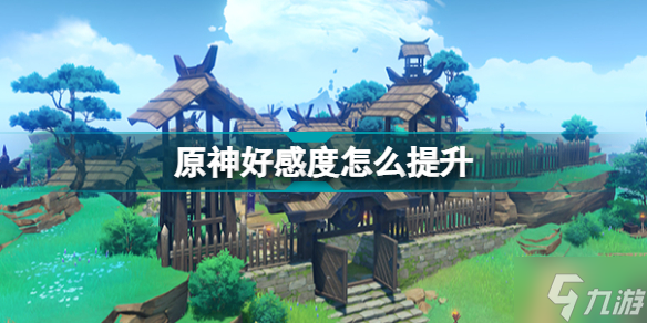 原神好感度怎么提升 原神好感度获得方法2022