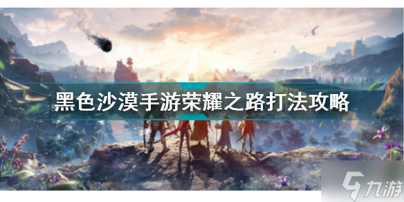 黑色沙漠手游荣耀之路怎么打 黑色沙漠手游荣耀之路打法攻略呈上