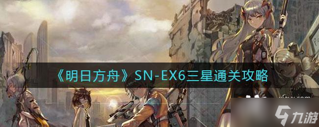 《明日方舟》SN-EX6三星通關(guān)攻略