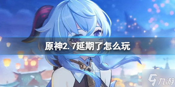 《原神》2.7延期了怎么玩 2.7延期了玩什么