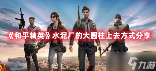 《和平精英》水泥厂的大圆柱上去方式分享