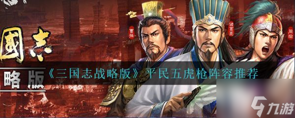 三国志战略版平民五虎枪阵容推荐 具体介绍