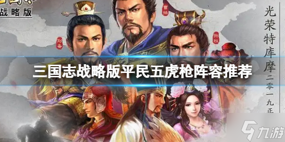 《三国志战略版》平民五虎枪阵容推荐 赵云关羽张飞阵容搭配呈上