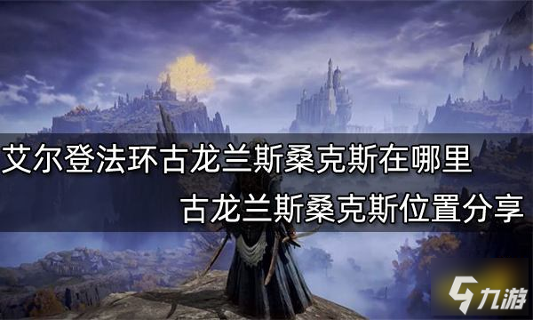 艾尔登法环古龙兰斯桑克斯在哪里 古龙兰斯桑克斯在哪里推荐