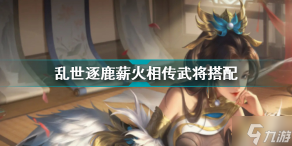 乱世逐鹿薪火相传武将搭配阵容 乱世逐鹿武将搭配阵容