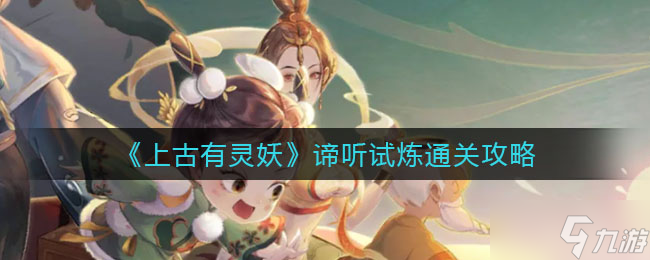上古有灵妖谛听试炼怎么打？谛听试炼通关攻略