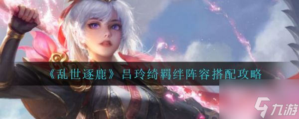 乱世逐鹿吕玲绮羁绊阵容怎么搭配 具体介绍