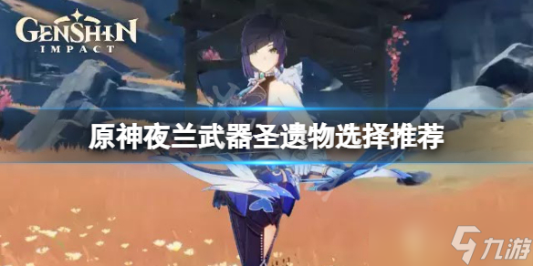 《原神》夜兰武器圣遗物怎么选 夜兰武器圣遗物选择推荐