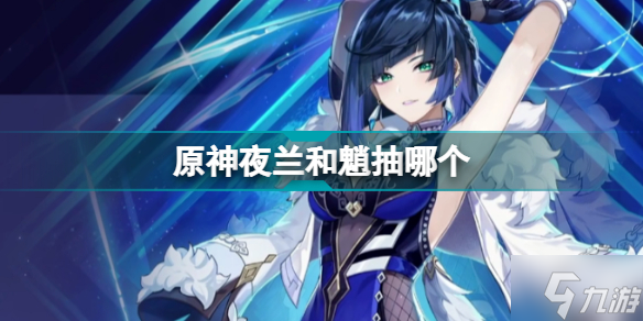 原神夜兰和魈抽哪个 原神夜兰值不值得抽