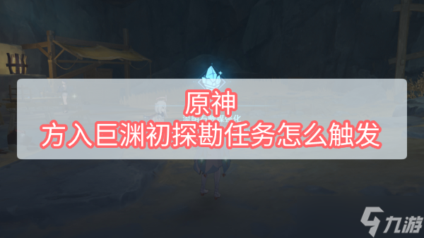 《原神》方入巨渊初探勘任务怎么触发？