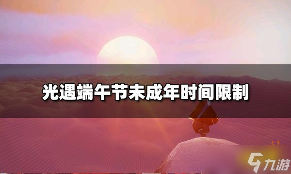 《光遇》2022端午节能玩几个小时 端午节未成年时间限制