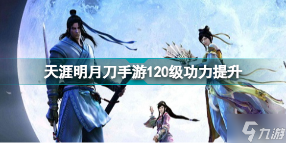 天涯明月刀手游120級功力提升攻略 天刀手游120級能提升多少功力