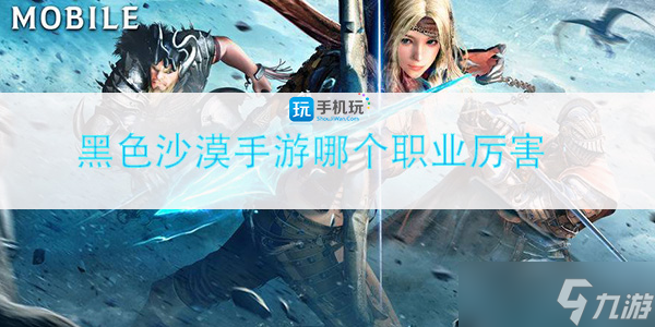 《黑色沙漠手游》哪个职业厉害？职业推荐排行介绍