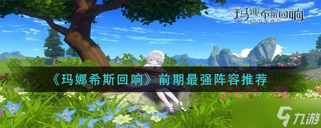 玛娜希斯回响前期最强阵容介绍一览