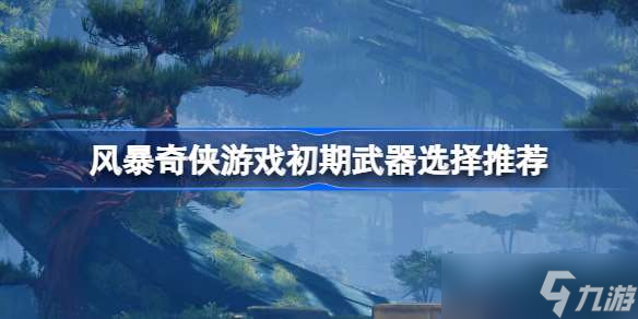 风暴奇侠游戏初期什么武器好用 风暴奇侠游戏初期武器选择推荐