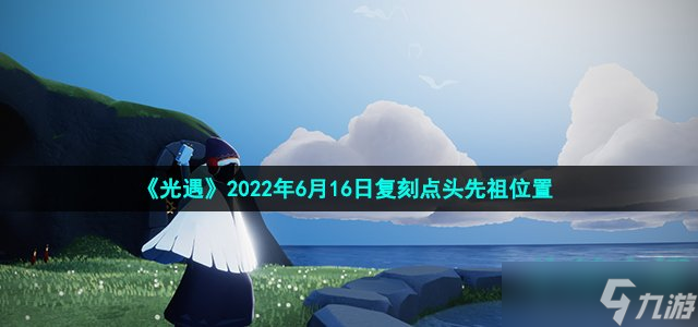 《光遇》2022年6月16日復(fù)刻點(diǎn)頭先祖位置