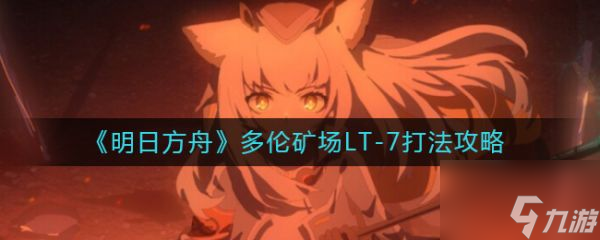 明日方舟多伦矿场LT-7怎么打 多伦矿场LT-7打法攻略
