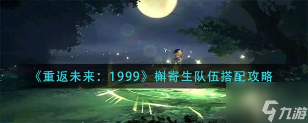 重返未來1999槲寄生隊(duì)伍怎么搭配 槲寄生隊(duì)伍搭配攻略