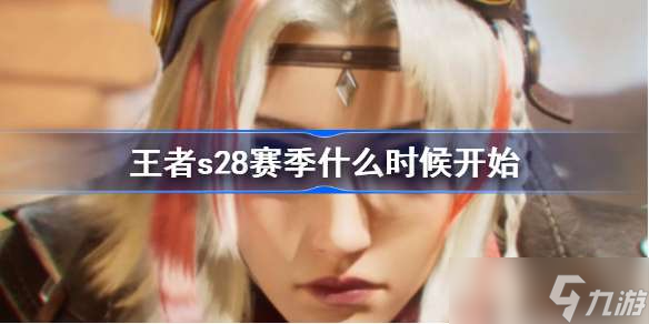 王者s28赛季什么时候开始 王者荣耀S28赛季6月23号开启