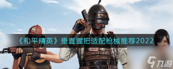 和平精英垂直握把适配枪械推荐2022 具体介绍