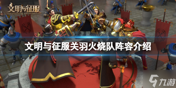 《文明与征服》关羽火烧队阵容介绍 S3关羽火烧队搭配攻略