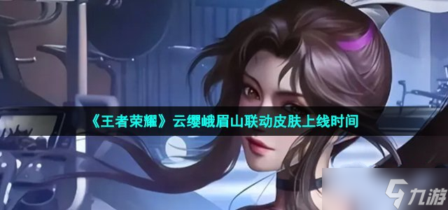 《王者荣耀》云缨峨眉山联动皮肤上线时间
