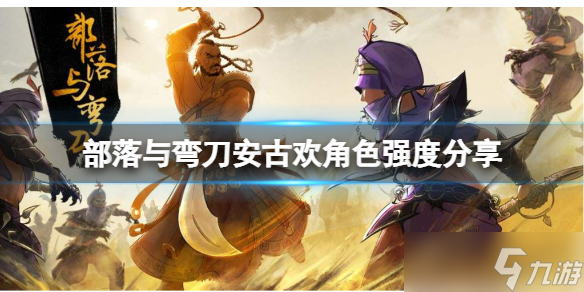 《部落与弯刀》安古欢怎么样？安古欢角色强度分享