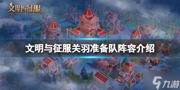 《文明与征服》关羽准备队阵容介绍 关羽准备队搭配攻略Get√