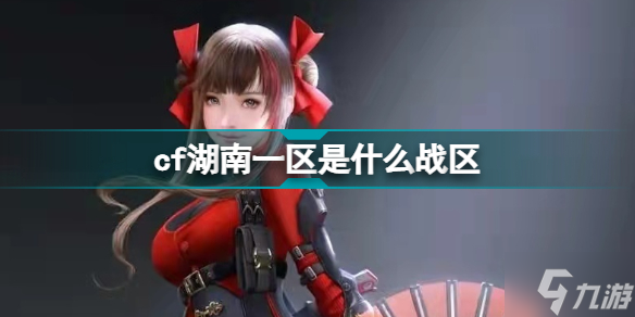 cf湖南一区是什么战区 cf四大战区划分