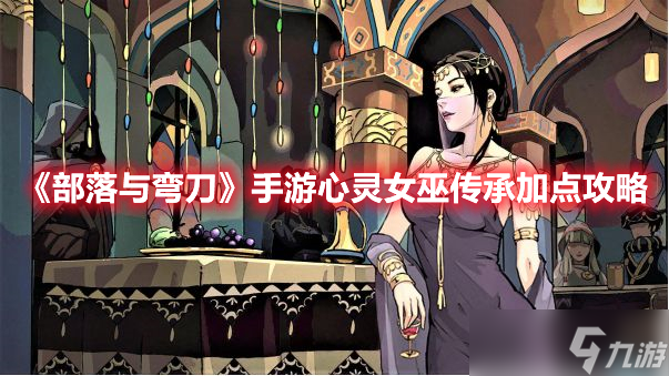《部落与弯刀》手游心灵女巫传承加点攻略