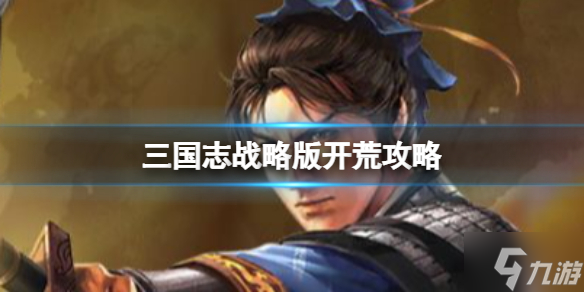 《三国志战略版》怎么开荒 三国志战略版开荒指南请查收