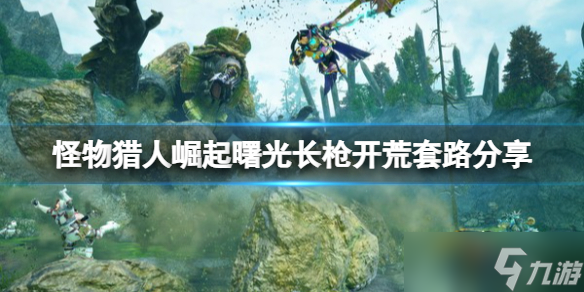 《怪物猎人崛起》曙光长枪怎么玩？曙光长枪开荒套路分享