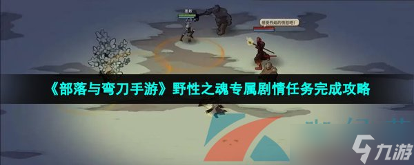《部落与弯刀手游》野性之魂专属剧情任务怎么完成 任务完成攻略
