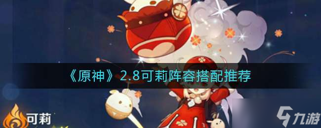 《原神》2.8可莉阵容怎么搭配 可莉阵容搭配心得分享